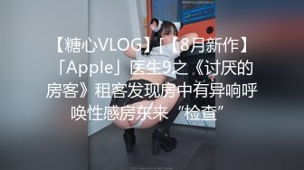 【糖心VLOG】[【8月新作】「Apple」医生9之《讨厌的房客》租客发现房中有异响呼唤性感房东来“检查”