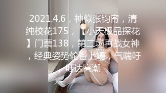 2021.4.6，神似张钧甯，清纯校花175，【小天极品探花】门票138，第二场再战女神，经典姿势轮番上场，气喘吁吁达高潮