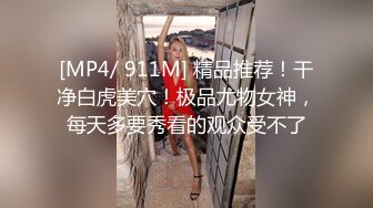 [MP4/ 911M] 精品推荐！干净白虎美穴！极品尤物女神，每天多要秀看的观众受不了