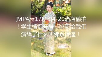 [MP4/717MB]4-20酒店偷拍！学生情侣开房，小哥给我们演绎了什么叫佛系操逼！