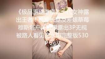 《极品重磅泄密》一代女神露出王者！推推长腿反差婊草莓穆斯塔户外极限露出3P无视被路人看见无水印完整版530P 26V