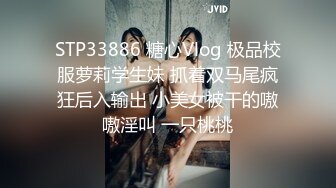 STP33886 糖心Vlog 极品校服萝莉学生妹 抓着双马尾疯狂后入输出 小美女被干的嗷嗷淫叫 一只桃桃