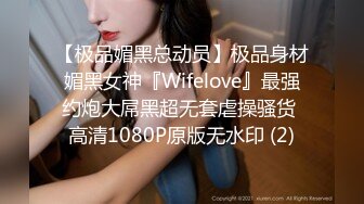 【极品媚黑总动员】极品身材媚黑女神『Wifelove』最强约炮大屌黑超无套虐操骚货 高清1080P原版无水印 (2)