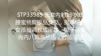 STP33989 无套内射19岁蜂腰蜜桃臀极品女友，挺单纯的女孩被调教成淫娃，镜子前爆肏内八高潮抽搐，对话淫荡