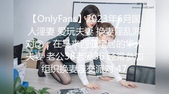 【OnlyFans】2023年6月国人淫妻 爱玩夫妻 换妻淫乱派对②，在马来西亚定居的华人夫妻 老公38老婆36 经常参加组织换妻淫交派对 47