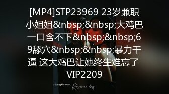 [MP4]STP23969 23岁兼职小姐姐&nbsp;&nbsp;大鸡巴一口含不下&nbsp;&nbsp;69舔穴&nbsp;&nbsp;暴力干逼 这大鸡巴让她终生难忘了 VIP2209