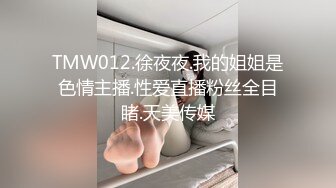 TMW012.徐夜夜.我的姐姐是色情主播.性爱直播粉丝全目睹.天美传媒