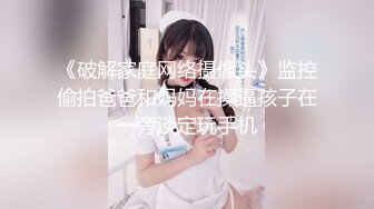 《破解家庭网络摄像头》监控偷拍爸爸和妈妈在操逼孩子在一旁淡定玩手机