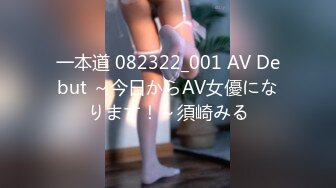 一本道 082322_001 AV Debut ～今日からAV女優になります！～須崎みる