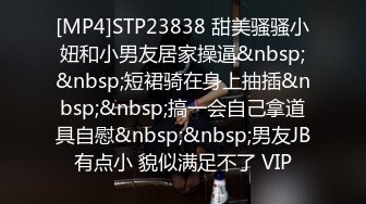 [MP4]STP23838 甜美骚骚小妞和小男友居家操逼&nbsp;&nbsp;短裙骑在身上抽插&nbsp;&nbsp;搞一会自己拿道具自慰&nbsp;&nbsp;男友JB有点小 貌似满足不了 VIP