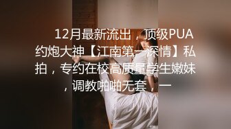 ⚡⚡12月最新流出，顶级PUA约炮大神【江南第一深情】私拍，专约在校高质量学生嫩妹，调教啪啪无套，一