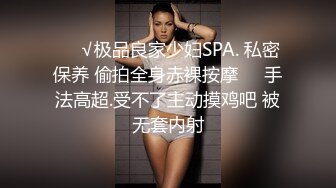 ❤️√极品良家少妇SPA. 私密保养 偷拍全身赤裸按摩❤️手法高超.受不了主动摸鸡吧 被无套内射