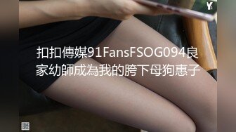 扣扣傳媒91FansFSOG094良家幼師成為我的胯下母狗惠子