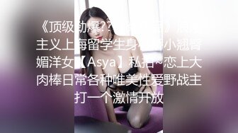 《顶级劲爆??订阅精品》浪漫主义上海留学生身材娇小翘臀媚洋女【Asya】私拍~恋上大肉棒日常各种唯美性爱野战主打一个激情开放