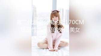 富二代超哥公寓约操170CM极品性感漂亮的外围美女