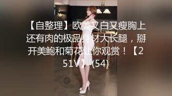 【自整理】欧美又白又瘦胸上还有肉的极品身材大长腿，掰开美鲍和菊花让你观赏！【251V】 (54)