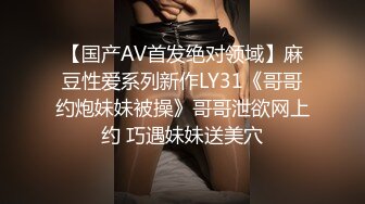 【国产AV首发绝对领域】麻豆性爱系列新作LY31《哥哥约炮妹妹被操》哥哥泄欲网上约 巧遇妹妹送美穴