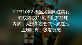 STP31082 极品尤物网红美女！豹纹内衣OL风！扒开珍珠内裤，大黑牛震骚穴，跪在地上翘肥臀，极度诱惑