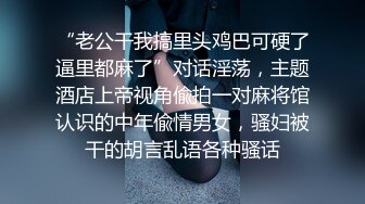 “老公干我搞里头鸡巴可硬了逼里都麻了”对话淫荡，主题酒店上帝视角偸拍一对麻将馆认识的中年偸情男女，骚妇被干的胡言乱语各种骚话