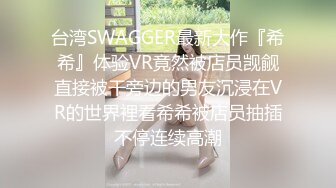 台湾SWAGGER最新大作『希希』体验VR竟然被店员觊觎直接被干旁边的男友沉浸在VR的世界裡看希希被店员抽插不停连续高潮