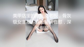 美甲店里的淫乱女老板，骨灰级女主播，露脸跳蛋自慰，深喉假屌