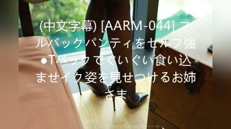 (中文字幕) [AARM-044] フルバックパンティをセルフ強●Tバックでぐいぐい食い込ませイク姿を見せつけるお姉さま