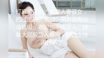 打麻将认识的良家人妻骚女，约过来操逼偷拍，很奔放掏出JB就吸，衣服也不脱正入，扶着大屁股后入爆操，射的太快满足不了