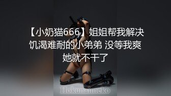 【小奶猫666】姐姐帮我解决饥渴难耐的小弟弟 没等我爽她就不干了