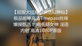 【屁股大过肩??快活似神仙】极品啪神高清Timepass丝袜爆操甄选 约啪长腿女神 淫语内射 高清1080P原版