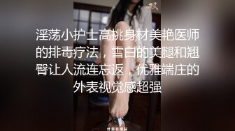 淫荡小护士高挑身材美艳医师的排毒疗法，雪白的美腿和翘臀让人流连忘返，优雅端庄的外表视觉感超强