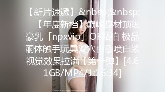 【新片速遞】&nbsp;&nbsp; ✨【年度新档】巅峰身材顶级豪乳「npxvip」OF私拍 极品酮体触手玩具双穴自慰喷白浆视觉效果拉满【第一弹】[4.61GB/MP4/1:16:34]