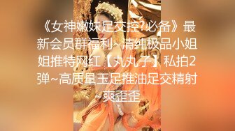 《女神嫩妹足交控?必备》最新会员群福利~清纯极品小姐姐推特网红【丸丸子】私拍2弹~高质量玉足推油足交精射~爽歪歪