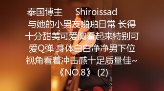 泰国博主❤️Shiroissad❤️✌与她的小男友啪啪日常 长得十分甜美可爱胸看起来特别可爱Q弹 身体白白净净男下位视角看着冲击感十足质量佳~《NO.8》 (2)