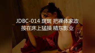 JDBC-014 斑斑 把裸体家政按在床上猛操 精东影业