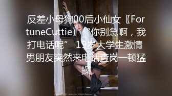 反差小母狗00后小仙女〖FortuneCuttie〗“你别急啊，我打电话呢” 19岁大学生激情 男朋友突然来电话查岗一顿猛操