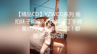 【精品CD】YZWCD系列 偷拍妹子裙底8人次 妹子丁字裤、蕾丝内内 夹得非常紧！都镶进了屁沟里