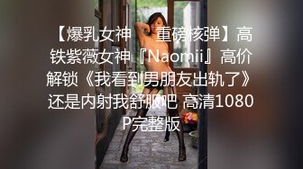 【爆乳女神❤️重磅核弹】高铁紫薇女神『Naomii』高价解锁《我看到男朋友出轨了》还是内射我舒服吧 高清1080P完整版