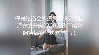 伟哥足浴会所撩良家少妇女技师宾馆开房2000元拿下喷水阿姨搞完一块吃羊角瓜