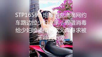 STP16592 炮哥冒充滴滴网约车路边拉少妇上车，假借消毒给少妇喷催情药欲火浑身求被干呻吟刺激