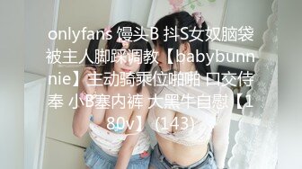 onlyfans 馒头B 抖S女奴脑袋被主人脚踩调教【babybunnnie】主动骑乘位啪啪 口交侍奉 小B塞内裤 大黑牛自慰【180v】 (143)