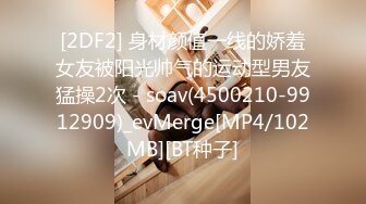 [2DF2] 身材颜值一线的娇羞女友被阳光帅气的运动型男友猛操2次 - soav(4500210-9912909)_evMerge[MP4/102MB][BT种子]