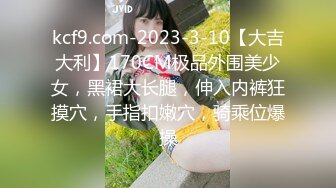 kcf9.com-2023-3-10【大吉大利】170CM极品外围美少女，黑裙大长腿，伸入内裤狂摸穴，手指扣嫩穴，骑乘位爆操