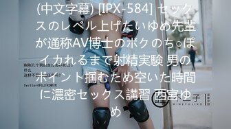 (中文字幕) [IPX-584] セックスのレベル上げたいゆめ先輩が通称AV博士のボクのち○ぽイカれるまで射精実験 男のポイント掴むため空いた時間に濃密セックス講習 西宮ゆめ