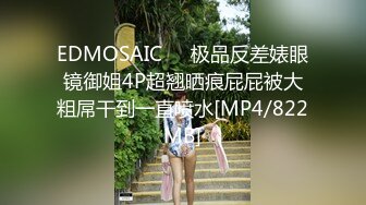 EDMOSAIC❤️极品反差婊眼镜御姐4P超翘晒痕屁屁被大粗屌干到一直喷水[MP4/822MB]