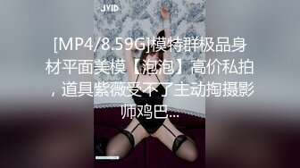 [MP4/8.59G]模特群极品身材平面美模【泡泡】高价私拍，道具紫薇受不了主动掏摄影师鸡巴...