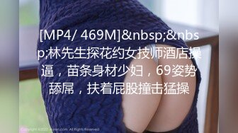 [MP4/ 469M]&nbsp;&nbsp;林先生探花约女技师酒店操逼，苗条身材少妇，69姿势舔屌，扶着屁股撞击猛操