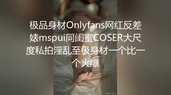 极品身材Onlyfans网红反差婊mspui同闺蜜COSER大尺度私拍淫乱至极身材一个比一个火爆