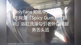 OnlyFans 知名华人反差留学生网黄「Spicy Gum」「刘玥」浴缸洗澡勾引老外口爆服务舌头追