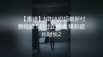 ✿【重磅】NINA妈妈最新付费视频 5日寸止榨精 精彩超长时长2