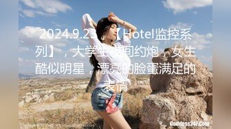 2024.9.23，【Hotel监控系列】，大学生夜间约炮，女生酷似明星，漂亮的脸蛋满足的表情